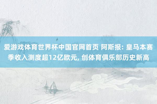 爱游戏体育世界杯中国官网首页 阿斯报: 皇马本赛季收入测度超12亿欧元, 创体育俱乐部历史新高