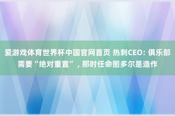 爱游戏体育世界杯中国官网首页 热刺CEO: 俱乐部需要“绝对重置” , 那时任命图多尔是造作