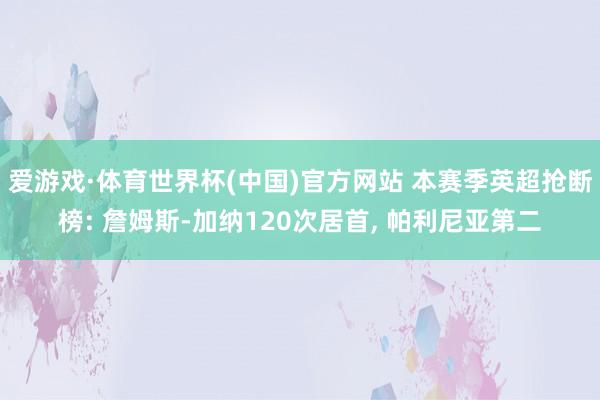 爱游戏·体育世界杯(中国)官方网站 本赛季英超抢断榜: 詹姆斯-加纳120次居首, 帕利尼亚第二