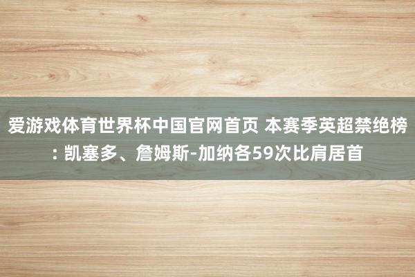 爱游戏体育世界杯中国官网首页 本赛季英超禁绝榜: 凯塞多、詹姆斯-加纳各59次比肩居首