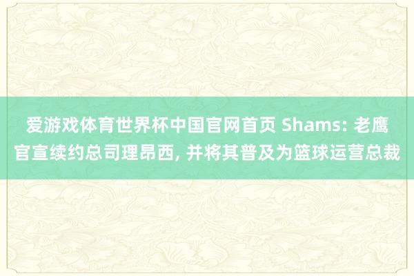 爱游戏体育世界杯中国官网首页 Shams: 老鹰官宣续约总司理昂西, 并将其普及为篮球运营总裁