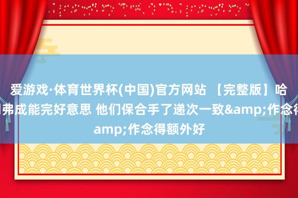 爱游戏·体育世界杯(中国)官方网站 【完整版】哈滕: 裁判弗成能完好意思 他们保合手了递次一致&作念得额外好