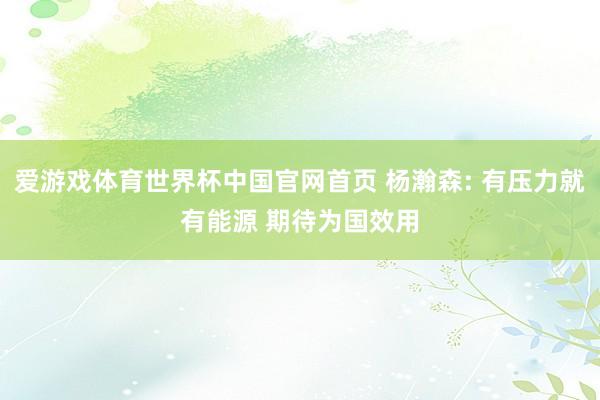 爱游戏体育世界杯中国官网首页 杨瀚森: 有压力就有能源 期待为国效用