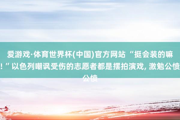 爱游戏·体育世界杯(中国)官方网站 “挺会装的嘛! ”以色列嘲讽受伤的志愿者都是摆拍演戏, 激勉公愤