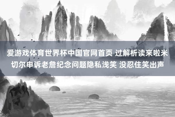 爱游戏体育世界杯中国官网首页 过解析读来啦米切尔申诉老詹纪念问题隐私浅笑 没忍住笑出声