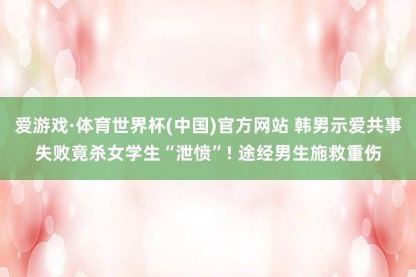 爱游戏·体育世界杯(中国)官方网站 韩男示爱共事失败竟杀女学生“泄愤”! 途经男生施救重伤
