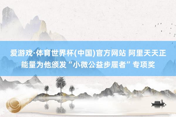 爱游戏·体育世界杯(中国)官方网站 阿里天天正能量为他颁发“小微公益步履者”专项奖
