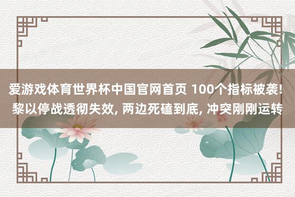 爱游戏体育世界杯中国官网首页 100个指标被袭! 黎以停战透彻失效, 两边死磕到底, 冲突刚刚运转