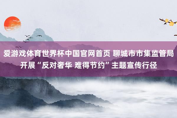 爱游戏体育世界杯中国官网首页 聊城市市集监管局开展“反对奢华 难得节约”主题宣传行径