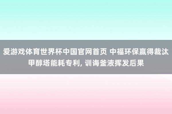 爱游戏体育世界杯中国官网首页 中福环保赢得裁汰甲醇塔能耗专利, 训诲釜液挥发后果