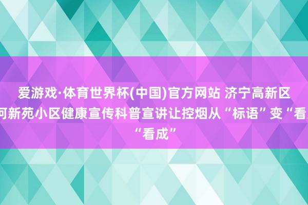 爱游戏·体育世界杯(中国)官方网站 济宁高新区洸河新苑小区健康宣传科普宣讲让控烟从“标语”变“看成”