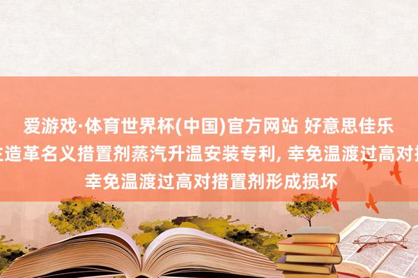 爱游戏·体育世界杯(中国)官方网站 好意思佳乐环保得到东谈主造革名义措置剂蒸汽升温安装专利, 幸免温渡过高对措置剂形成损坏