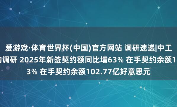 爱游戏·体育世界杯(中国)官方网站 调研速递|中工国际招待多家机构调研 2025年新签契约额同比增63% 在手契约余额102.77亿好意思元