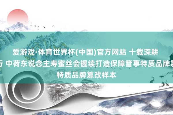 爱游戏·体育世界杯(中国)官方网站 十载深耕 向新而行 中荷东说念主寿蜜丝会握续打造保障管事特质品牌篡改样本