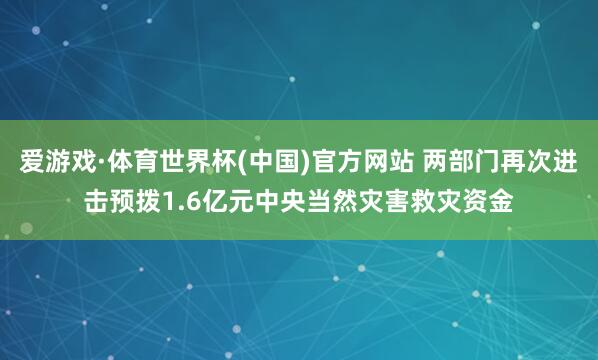 爱游戏·体育世界杯(中国)官方网站 两部门再次进击预拨1.6亿元中央当然灾害救灾资金