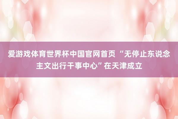 爱游戏体育世界杯中国官网首页 “无停止东说念主文出行干事中心”在天津成立