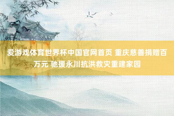 爱游戏体育世界杯中国官网首页 重庆慈善捐赠百万元 驰援永川抗洪救灾重建家园