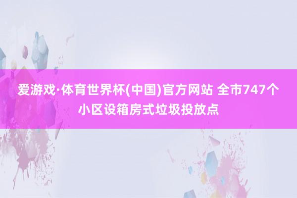 爱游戏·体育世界杯(中国)官方网站 全市747个小区设箱房式垃圾投放点