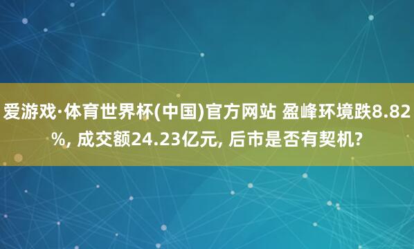 爱游戏·体育世界杯(中国)官方网站 盈峰环境跌8.82%, 成交额24.23亿元, 后市是否有契机?