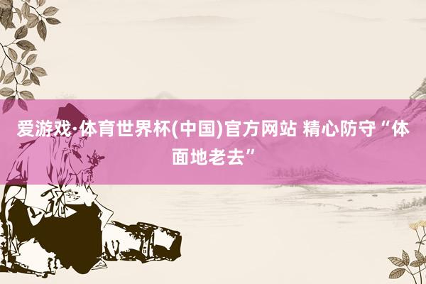 爱游戏·体育世界杯(中国)官方网站 精心防守“体面地老去”