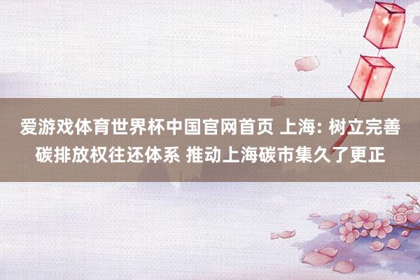 爱游戏体育世界杯中国官网首页 上海: 树立完善碳排放权往还体系 推动上海碳市集久了更正