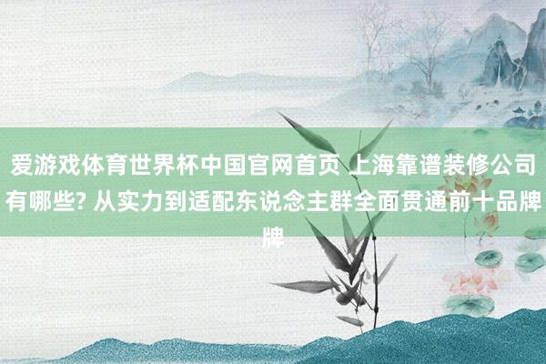 爱游戏体育世界杯中国官网首页 上海靠谱装修公司有哪些? 从实力到适配东说念主群全面贯通前十品牌