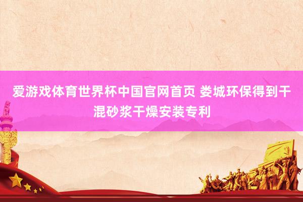 爱游戏体育世界杯中国官网首页 娄城环保得到干混砂浆干燥安装专利