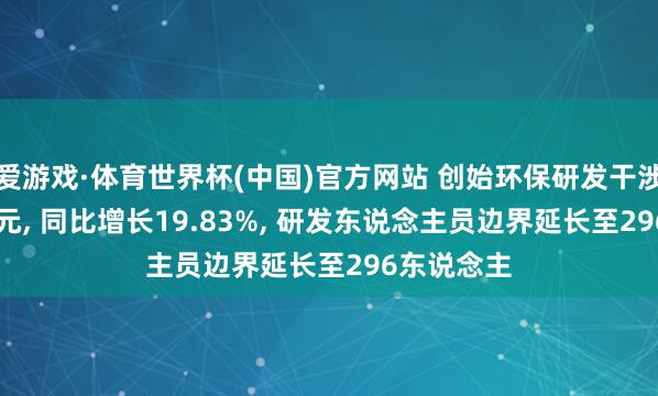 爱游戏·体育世界杯(中国)官方网站 创始环保研发干涉达2.12亿元, 同比增长19.83%, 研发东说念主员边界延长至296东说念主