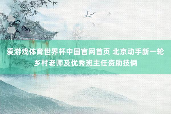 爱游戏体育世界杯中国官网首页 北京动手新一轮乡村老师及优秀班主任资助技俩