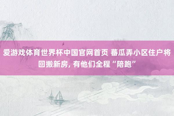 爱游戏体育世界杯中国官网首页 蕃瓜弄小区住户将回搬新房, 有他们全程“陪跑”