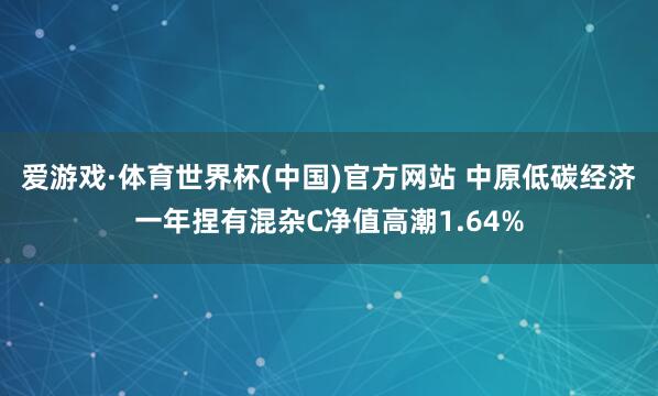 爱游戏·体育世界杯(中国)官方网站 中原低碳经济一年捏有混杂C净值高潮1.64%