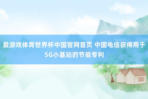 爱游戏体育世界杯中国官网首页 中国电信获得用于5G小基站的节能专利