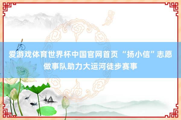 爱游戏体育世界杯中国官网首页 “扬小信”志愿做事队助力大运河徒步赛事
