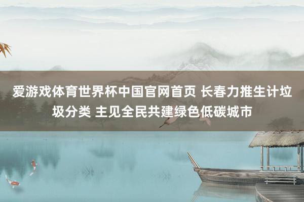爱游戏体育世界杯中国官网首页 长春力推生计垃圾分类 主见全民共建绿色低碳城市