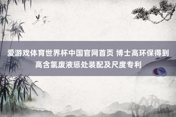 爱游戏体育世界杯中国官网首页 博士高环保得到高含氯废液惩处装配及尺度专利