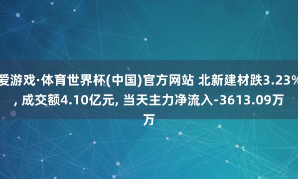 爱游戏·体育世界杯(中国)官方网站 北新建材跌3.23%, 成交额4.10亿元, 当天主力净流入-3613.09万