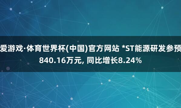爱游戏·体育世界杯(中国)官方网站 *ST能源研发参预840.16万元, 同比增长8.24%