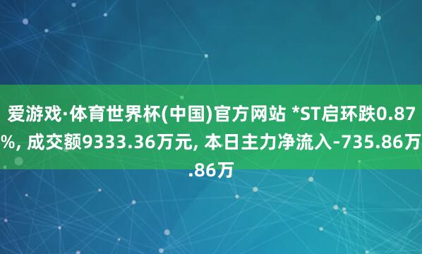 爱游戏·体育世界杯(中国)官方网站 *ST启环跌0.87%, 成交额9333.36万元, 本日主力净流入-735.86万