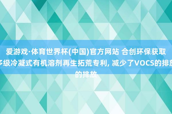 爱游戏·体育世界杯(中国)官方网站 合创环保获取多级冷凝式有机溶剂再生拓荒专利, 减少了VOCS的排放