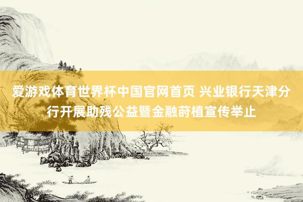 爱游戏体育世界杯中国官网首页 兴业银行天津分行开展助残公益暨金融莳植宣传举止