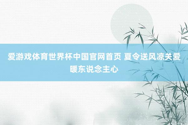 爱游戏体育世界杯中国官网首页 夏令送风凉关爱暖东说念主心