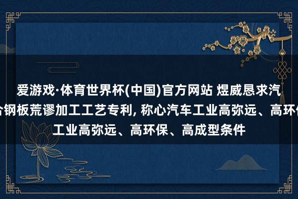 爱游戏·体育世界杯(中国)官方网站 煜威恳求汽车用锌铝镁复合钢板荒谬加工工艺专利, 称心汽车工业高弥远、高环保、高成型条件