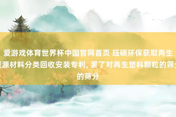 爱游戏体育世界杯中国官网首页 珏硕环保获取再生资源材料分类回收安装专利, 罢了对再生塑料颗粒的筛分
