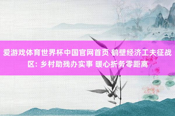 爱游戏体育世界杯中国官网首页 鹤壁经济工夫征战区: 乡村助残办实事 暖心折务零距离