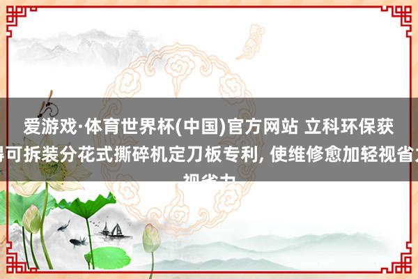 爱游戏·体育世界杯(中国)官方网站 立科环保获得可拆装分花式撕碎机定刀板专利, 使维修愈加轻视省力