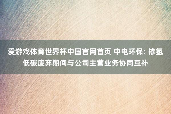 爱游戏体育世界杯中国官网首页 中电环保: 掺氢低碳废弃期间与公司主营业务协同互补