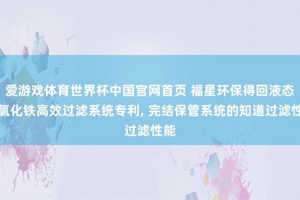爱游戏体育世界杯中国官网首页 福星环保得回液态三氯化铁高效过滤系统专利, 完结保管系统的知道过滤性能