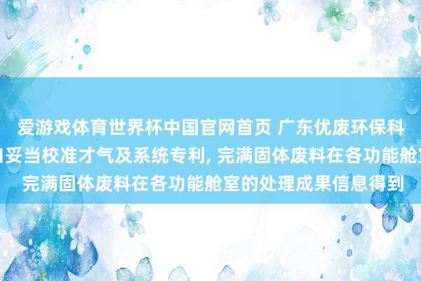 爱游戏体育世界杯中国官网首页 广东优废环保科技恳求多传感交融的自妥当校准才气及系统专利, 完满固体废料在各功能舱室的处理成果信息得到