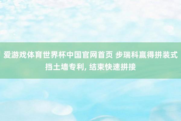 爱游戏体育世界杯中国官网首页 步瑞科赢得拼装式挡土墙专利, 结束快速拼接