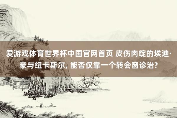 爱游戏体育世界杯中国官网首页 皮伤肉绽的埃迪·豪与纽卡斯尔, 能否仅靠一个转会窗诊治?
